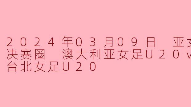 2024年03月09日 亚女U20决赛圈 澳大利亚女足U20vs中国台北女足U20